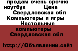 продам очень срочно ноутбук ASUS  › Цена ­ 9 000 - Свердловская обл. Компьютеры и игры » Настольные компьютеры   . Свердловская обл.